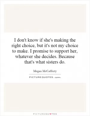 I don't know if she's making the right choice, but it's not my choice to make. I promise to support her, whatever she decides. Because that's what sisters do Picture Quote #1