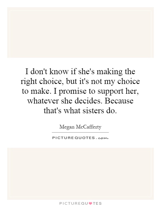 I don't know if she's making the right choice, but it's not my choice to make. I promise to support her, whatever she decides. Because that's what sisters do Picture Quote #1