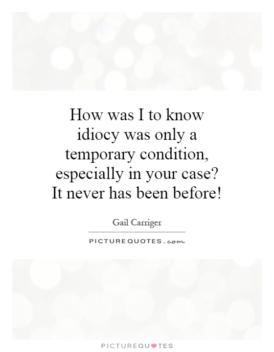 How was I to know idiocy was only a temporary condition, especially in your case? It never has been before! Picture Quote #1