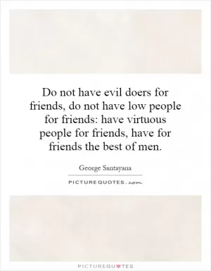 Do not have evil doers for friends, do not have low people for friends: have virtuous people for friends, have for friends the best of men Picture Quote #1