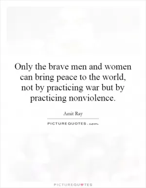 Only the brave men and women can bring peace to the world, not by practicing war but by practicing nonviolence Picture Quote #1