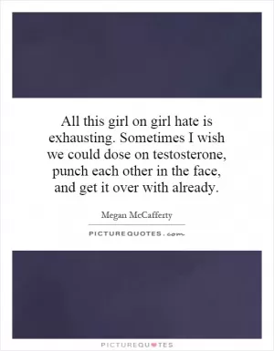 All this girl on girl hate is exhausting. Sometimes I wish we could dose on testosterone, punch each other in the face, and get it over with already Picture Quote #1