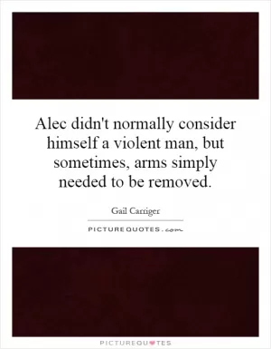 Alec didn't normally consider himself a violent man, but sometimes, arms simply needed to be removed Picture Quote #1