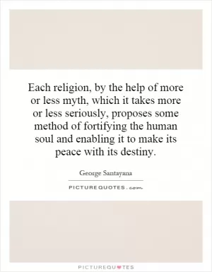 Each religion, by the help of more or less myth, which it takes more or less seriously, proposes some method of fortifying the human soul and enabling it to make its peace with its destiny Picture Quote #1