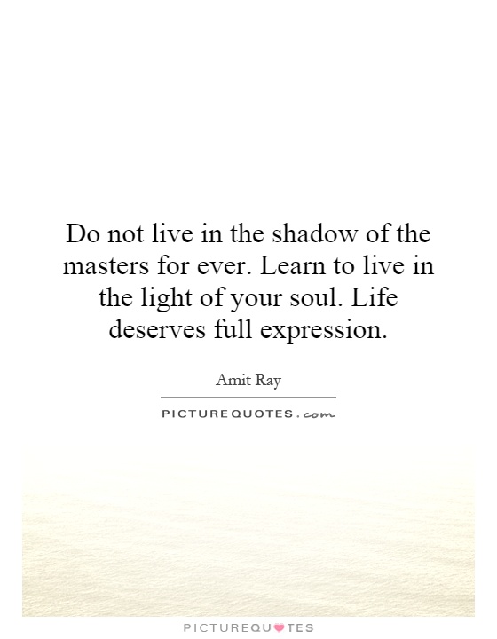 Do not live in the shadow of the masters for ever. Learn to live in the light of your soul. Life deserves full expression Picture Quote #1