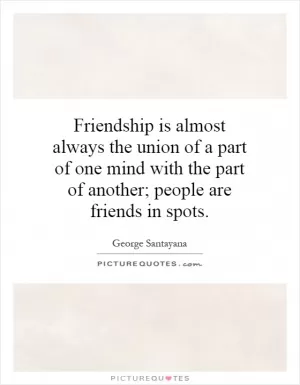 Friendship is almost always the union of a part of one mind with the part of another; people are friends in spots Picture Quote #1