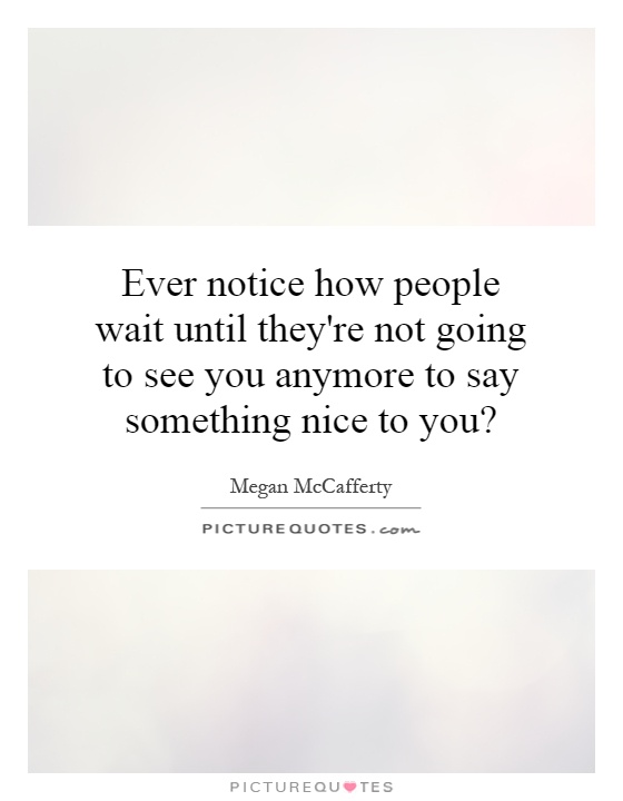 Ever notice how people wait until they're not going to see you anymore to say something nice to you? Picture Quote #1