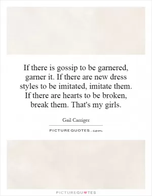 If there is gossip to be garnered, garner it. If there are new dress styles to be imitated, imitate them. If there are hearts to be broken, break them. That's my girls Picture Quote #1