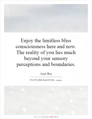 Enjoy the limitless bliss consciousness here and now. The reality of you lies much beyond your sensory perceptions and boundaries Picture Quote #1