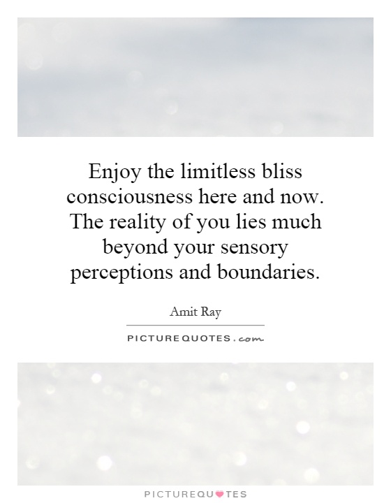 Enjoy the limitless bliss consciousness here and now. The reality of you lies much beyond your sensory perceptions and boundaries Picture Quote #1