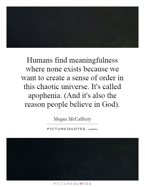 Humans find meaningfulness where none exists because we want to create a sense of order in this chaotic universe. It's called apophenia. (And it's also the reason people believe in God) Picture Quote #1
