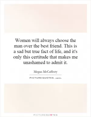 Women will always choose the man over the best friend. This is a sad but true fact of life, and it's only this certitude that makes me unashamed to admit it Picture Quote #1