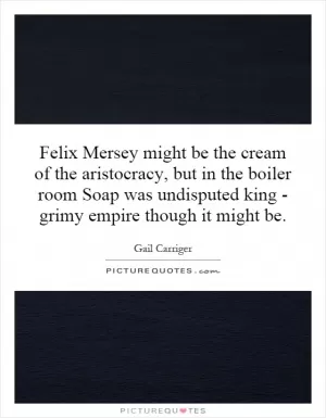 Felix Mersey might be the cream of the aristocracy, but in the boiler room Soap was undisputed king - grimy empire though it might be Picture Quote #1