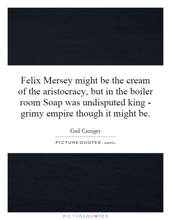 Felix Mersey might be the cream of the aristocracy, but in the boiler room Soap was undisputed king - grimy empire though it might be Picture Quote #1