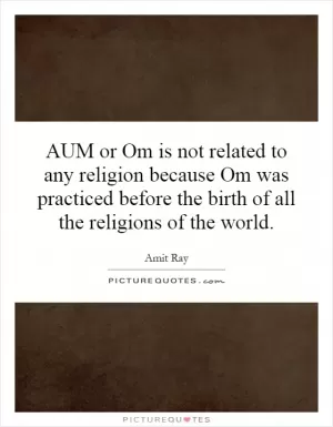 AUM or Om is not related to any religion because Om was practiced before the birth of all the religions of the world Picture Quote #1