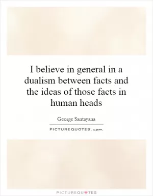 I believe in general in a dualism between facts and the ideas of those facts in human heads Picture Quote #1