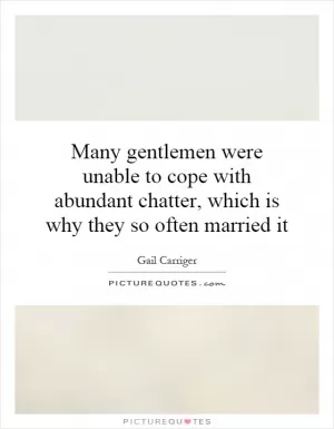 Many gentlemen were unable to cope with abundant chatter, which is why they so often married it Picture Quote #1
