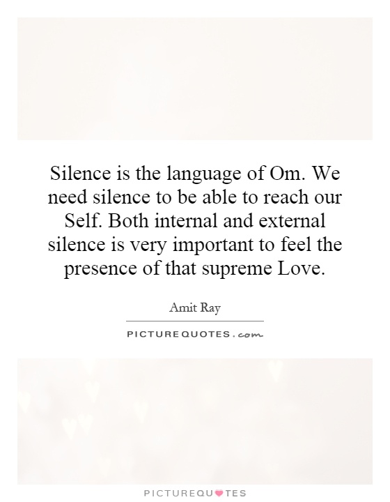 Silence is the language of Om. We need silence to be able to reach our Self. Both internal and external silence is very important to feel the presence of that supreme Love Picture Quote #1
