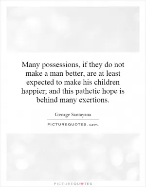 Many possessions, if they do not make a man better, are at least expected to make his children happier; and this pathetic hope is behind many exertions Picture Quote #1