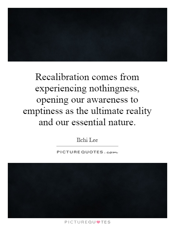 Recalibration comes from experiencing nothingness, opening our awareness to emptiness as the ultimate reality and our essential nature Picture Quote #1
