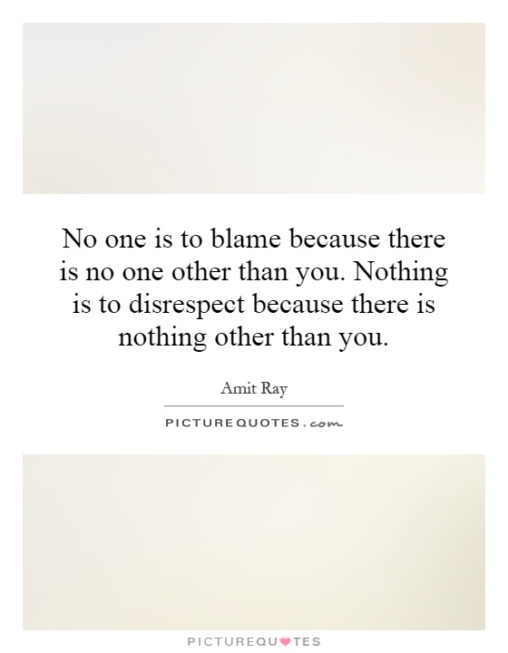 No one is to blame because there is no one other than you. Nothing is to disrespect because there is nothing other than you Picture Quote #1