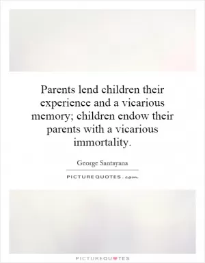 Parents lend children their experience and a vicarious memory; children endow their parents with a vicarious immortality Picture Quote #1