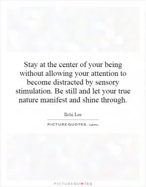 Stay at the center of your being without allowing your attention to become distracted by sensory stimulation. Be still and let your true nature manifest and shine through Picture Quote #1
