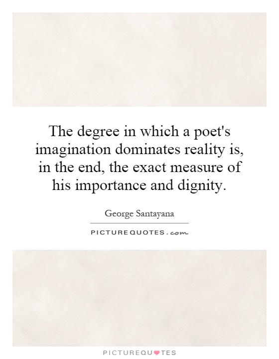The degree in which a poet's imagination dominates reality is, in the end, the exact measure of his importance and dignity Picture Quote #1