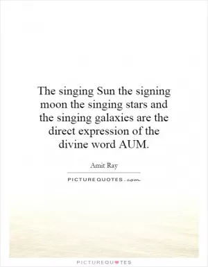 The singing Sun the signing moon the singing stars and the singing galaxies are the direct expression of the divine word AUM Picture Quote #1