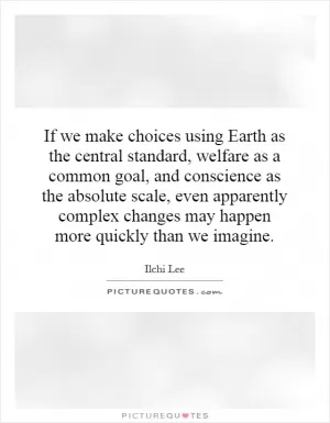 If we make choices using Earth as the central standard, welfare as a common goal, and conscience as the absolute scale, even apparently complex changes may happen more quickly than we imagine Picture Quote #1