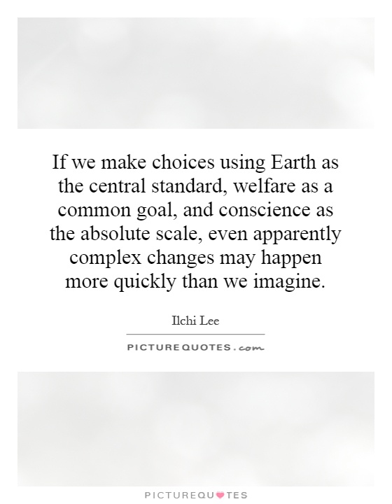 If we make choices using Earth as the central standard, welfare as a common goal, and conscience as the absolute scale, even apparently complex changes may happen more quickly than we imagine Picture Quote #1