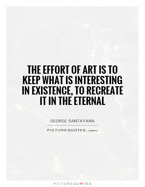 The effort of art is to keep what is interesting in existence, to recreate it in the eternal Picture Quote #1