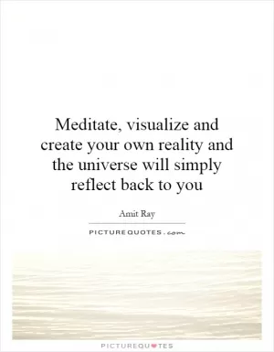 Meditate, visualize and create your own reality and the universe will simply reflect back to you Picture Quote #1