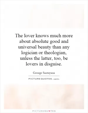 The lover knows much more about absolute good and universal beauty than any logician or theologian, unless the latter, too, be lovers in disguise Picture Quote #1