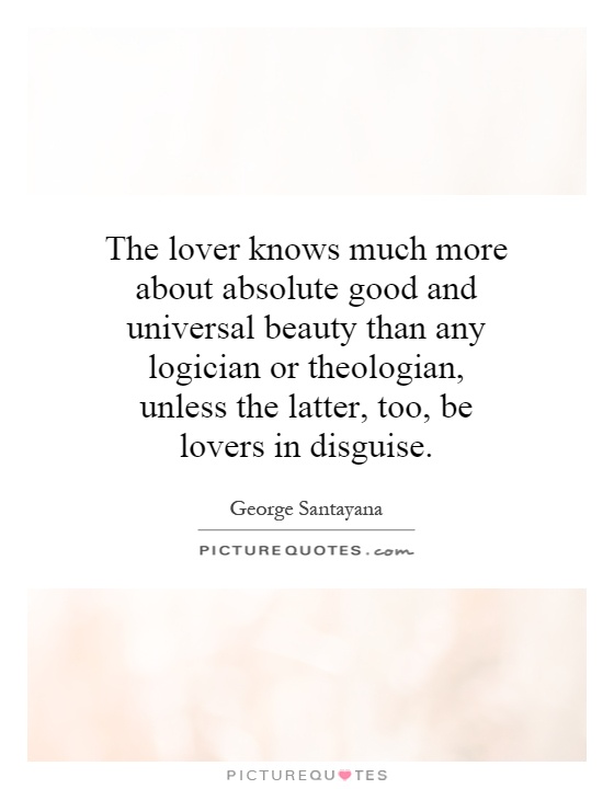 The lover knows much more about absolute good and universal beauty than any logician or theologian, unless the latter, too, be lovers in disguise Picture Quote #1