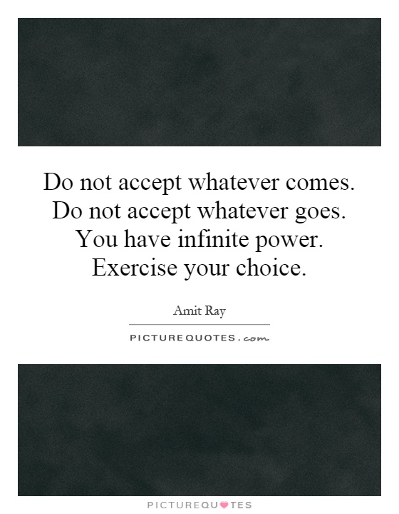 Do not accept whatever comes. Do not accept whatever goes. You have infinite power. Exercise your choice Picture Quote #1