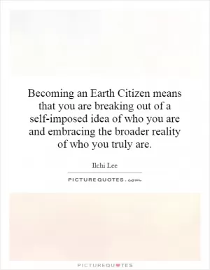 Becoming an Earth Citizen means that you are breaking out of a self-imposed idea of who you are and embracing the broader reality of who you truly are Picture Quote #1