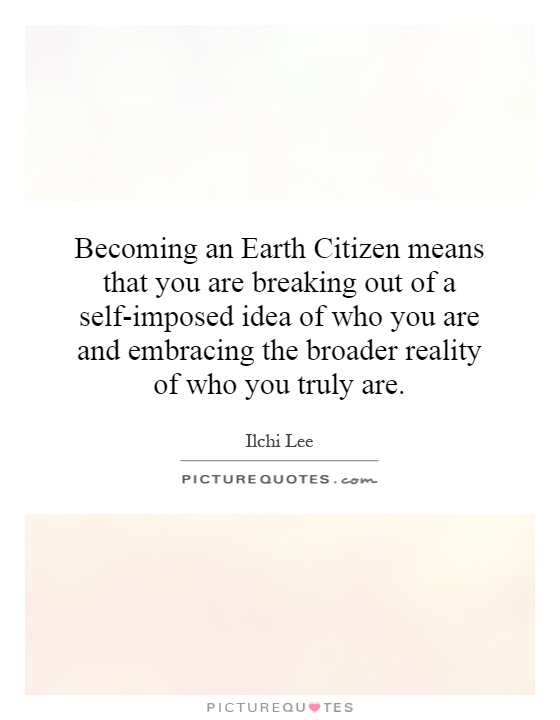 Becoming an Earth Citizen means that you are breaking out of a self-imposed idea of who you are and embracing the broader reality of who you truly are Picture Quote #1