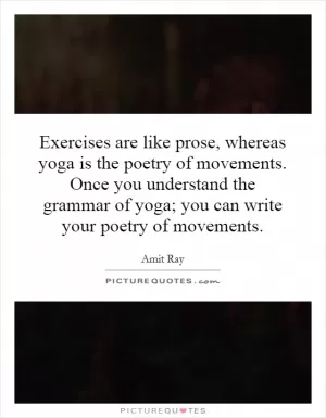 Exercises are like prose, whereas yoga is the poetry of movements. Once you understand the grammar of yoga; you can write your poetry of movements Picture Quote #1