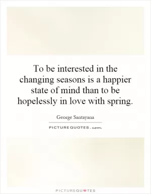 To be interested in the changing seasons is a happier state of mind than to be hopelessly in love with spring Picture Quote #1
