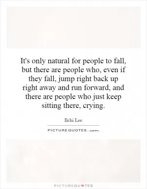 It's only natural for people to fall, but there are people who, even if they fall, jump right back up right away and run forward, and there are people who just keep sitting there, crying Picture Quote #1