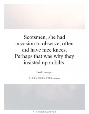 Scotsmen, she had occasion to observe, often did have nice knees. Perhaps that was why they insisted upon kilts Picture Quote #1