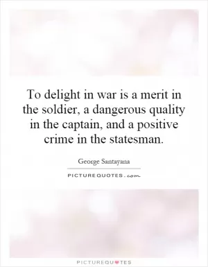 To delight in war is a merit in the soldier, a dangerous quality in the captain, and a positive crime in the statesman Picture Quote #1