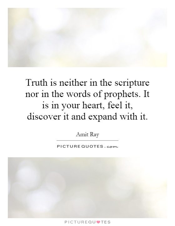 Truth is neither in the scripture nor in the words of prophets. It is in your heart, feel it, discover it and expand with it Picture Quote #1