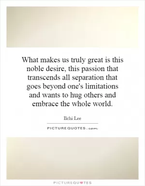 What makes us truly great is this noble desire, this passion that transcends all separation that goes beyond one's limitations and wants to hug others and embrace the whole world Picture Quote #1
