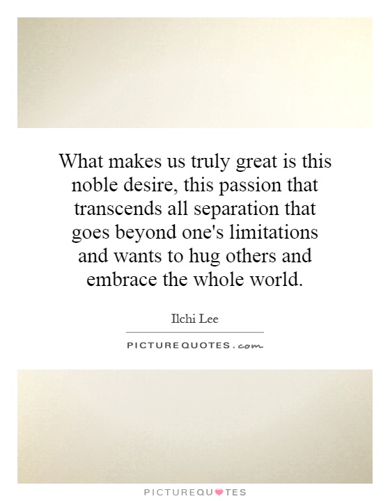 What makes us truly great is this noble desire, this passion that transcends all separation that goes beyond one's limitations and wants to hug others and embrace the whole world Picture Quote #1