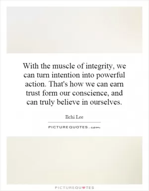 With the muscle of integrity, we can turn intention into powerful action. That's how we can earn trust form our conscience, and can truly believe in ourselves Picture Quote #1