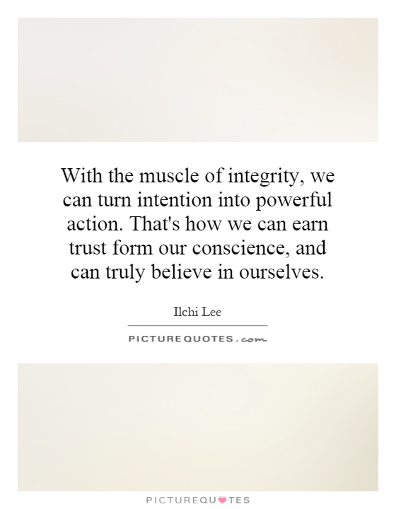 With the muscle of integrity, we can turn intention into powerful action. That's how we can earn trust form our conscience, and can truly believe in ourselves Picture Quote #1