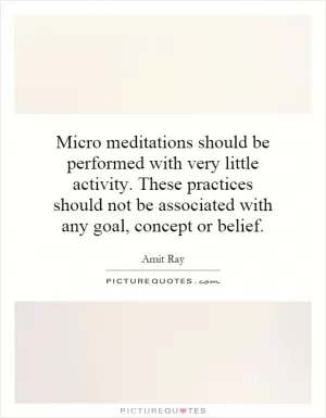 Micro meditations should be performed with very little activity. These practices should not be associated with any goal, concept or belief Picture Quote #1