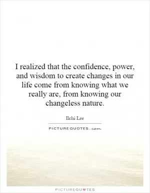 I realized that the confidence, power, and wisdom to create changes in our life come from knowing what we really are, from knowing our changeless nature Picture Quote #1